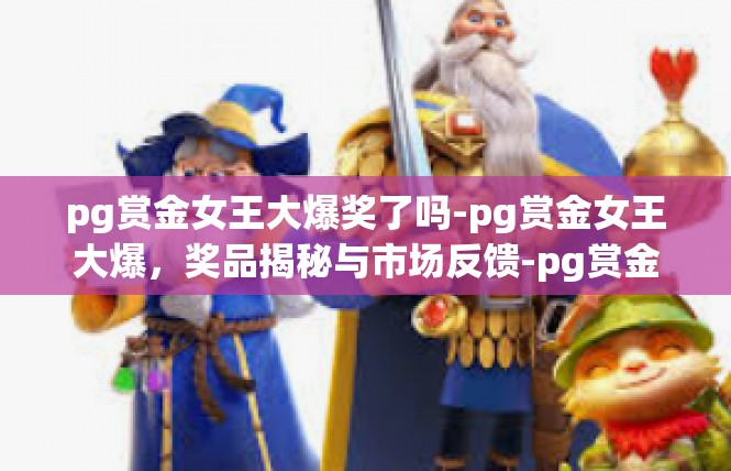 pg赏金女王大爆奖了吗-pg赏金女王大爆，奖品揭秘与市场反馈-pg赏金女王大爆奖了吗