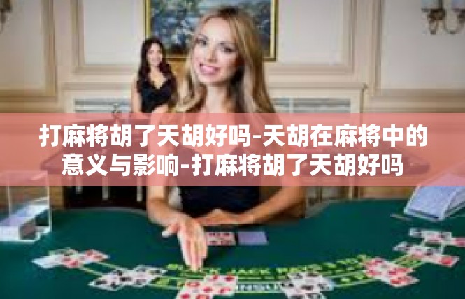 打麻将胡了天胡好吗-天胡在麻将中的意义与影响-打麻将胡了天胡好吗