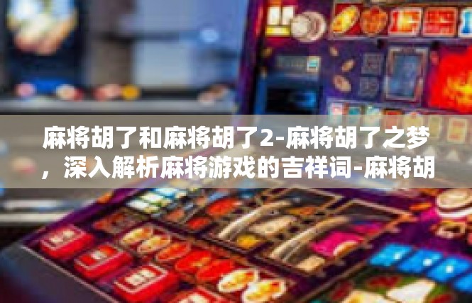 麻将胡了和麻将胡了2-麻将胡了之梦，深入解析麻将游戏的吉祥词-麻将胡了和麻将胡了2