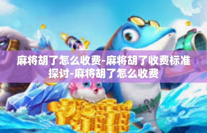 麻将胡了怎么收费-麻将胡了收费标准探讨-麻将胡了怎么收费