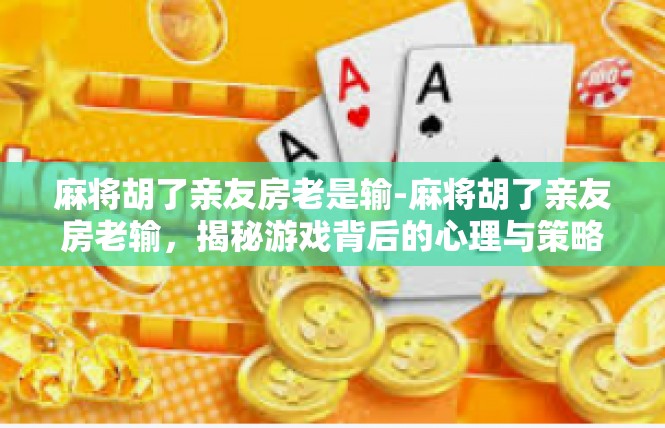 麻将胡了亲友房老是输-麻将胡了亲友房老输，揭秘游戏背后的心理与策略-麻将胡了亲友房老是输