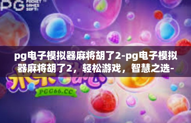 pg电子模拟器麻将胡了2-pg电子模拟器麻将胡了2，轻松游戏，智慧之选-pg电子模拟器麻将胡了2