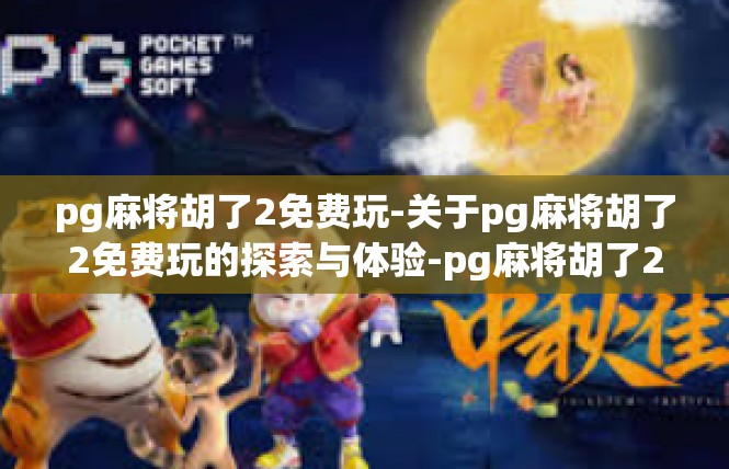 pg麻将胡了2免费玩-关于pg麻将胡了2免费玩的探索与体验-pg麻将胡了2免费玩