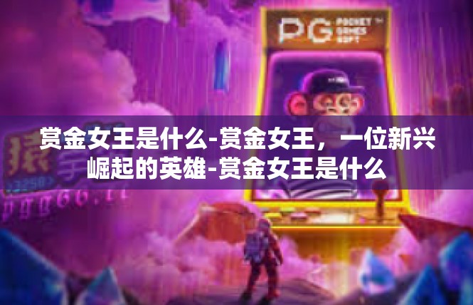 赏金女王是什么-赏金女王，一位新兴崛起的英雄-赏金女王是什么