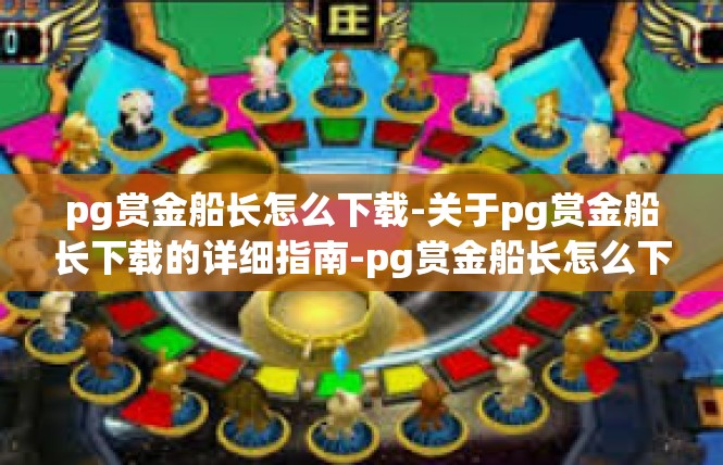 pg赏金船长怎么下载-关于pg赏金船长下载的详细指南-pg赏金船长怎么下载