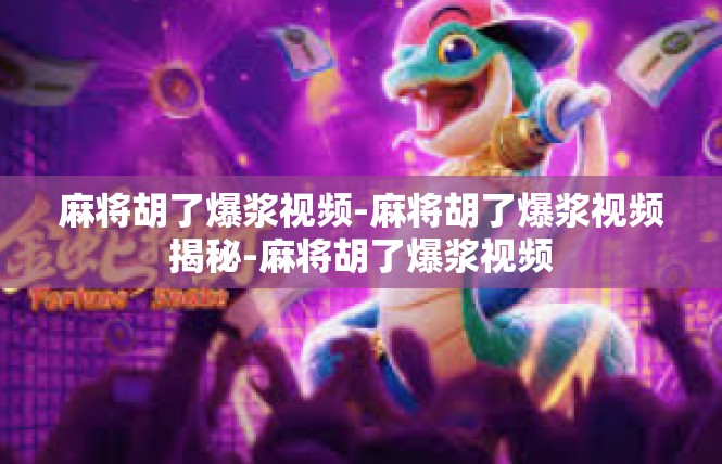 麻将胡了爆浆视频-麻将胡了爆浆视频揭秘-麻将胡了爆浆视频
