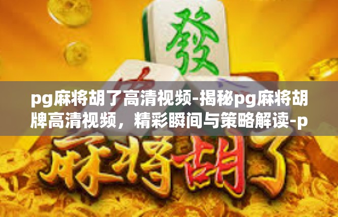 pg麻将胡了高清视频-揭秘pg麻将胡牌高清视频，精彩瞬间与策略解读-pg麻将胡了高清视频