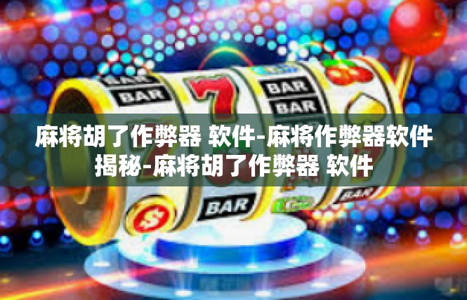 麻将胡了作弊器 软件-麻将作弊器软件揭秘-麻将胡了作弊器 软件