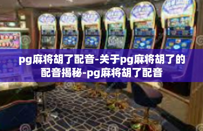 pg麻将胡了配音-关于pg麻将胡了的配音揭秘-pg麻将胡了配音