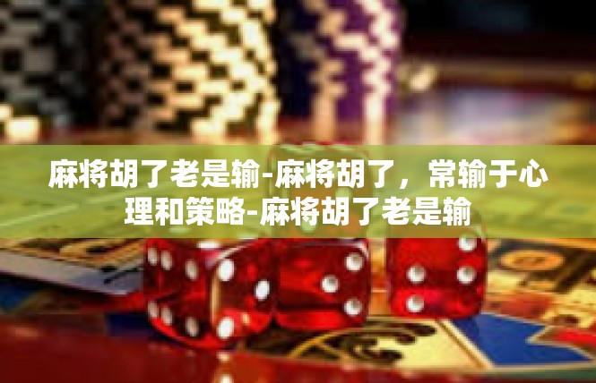 麻将胡了老是输-麻将胡了，常输于心理和策略-麻将胡了老是输