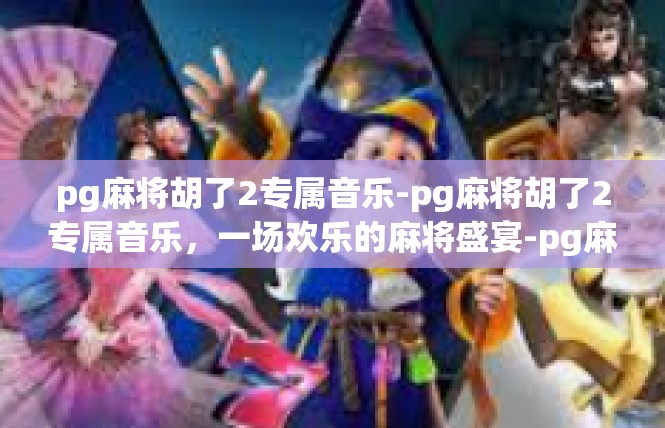 pg麻将胡了2专属音乐-pg麻将胡了2专属音乐，一场欢乐的麻将盛宴-pg麻将胡了2专属音乐