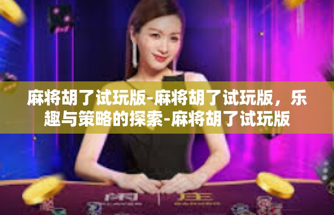 麻将胡了试玩版-麻将胡了试玩版，乐趣与策略的探索-麻将胡了试玩版