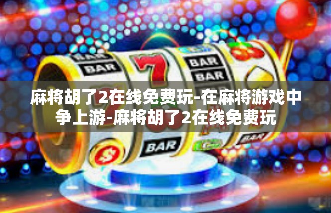 麻将胡了2在线免费玩-在麻将游戏中争上游-麻将胡了2在线免费玩