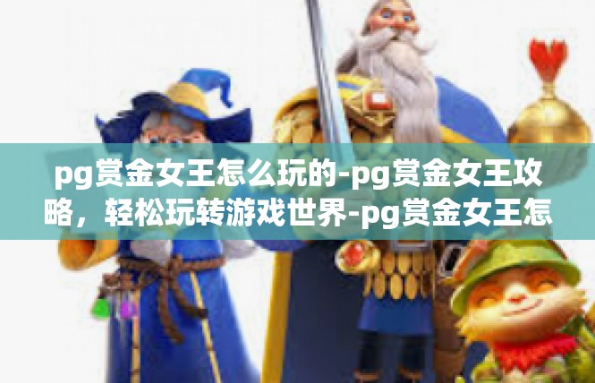 pg赏金女王怎么玩的-pg赏金女王攻略，轻松玩转游戏世界-pg赏金女王怎么玩的