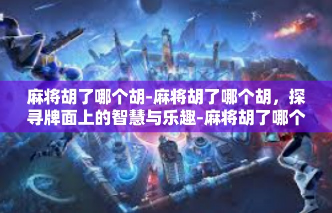 麻将胡了哪个胡-麻将胡了哪个胡，探寻牌面上的智慧与乐趣-麻将胡了哪个胡