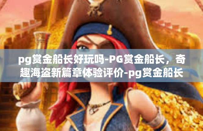 pg赏金船长好玩吗-PG赏金船长，奇趣海盗新篇章体验评价-pg赏金船长好玩吗