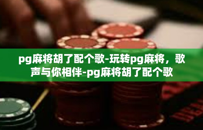 pg麻将胡了配个歌-玩转pg麻将，歌声与你相伴-pg麻将胡了配个歌