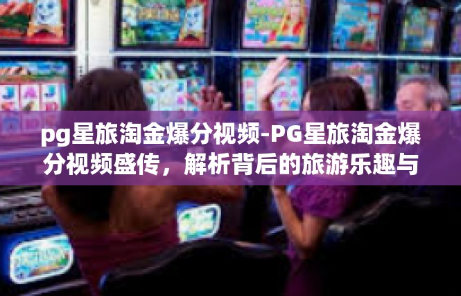 pg星旅淘金爆分视频-PG星旅淘金爆分视频盛传，解析背后的旅游乐趣与赢利策略-pg星旅淘金爆分视频