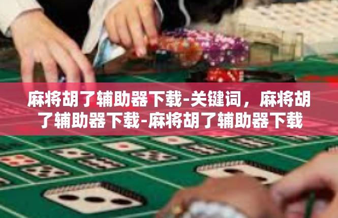 麻将胡了辅助器下载-关键词，麻将胡了辅助器下载-麻将胡了辅助器下载