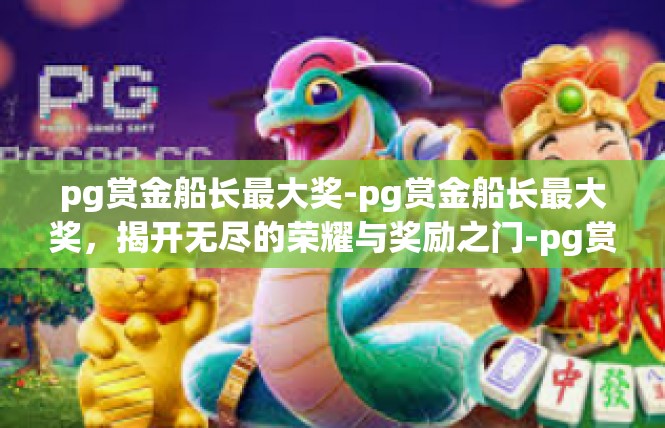 pg赏金船长最大奖-pg赏金船长最大奖，揭开无尽的荣耀与奖励之门-pg赏金船长最大奖