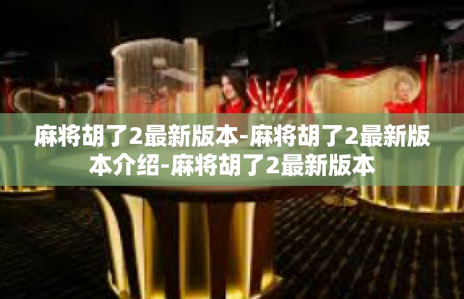 麻将胡了2最新版本-麻将胡了2最新版本介绍-麻将胡了2最新版本