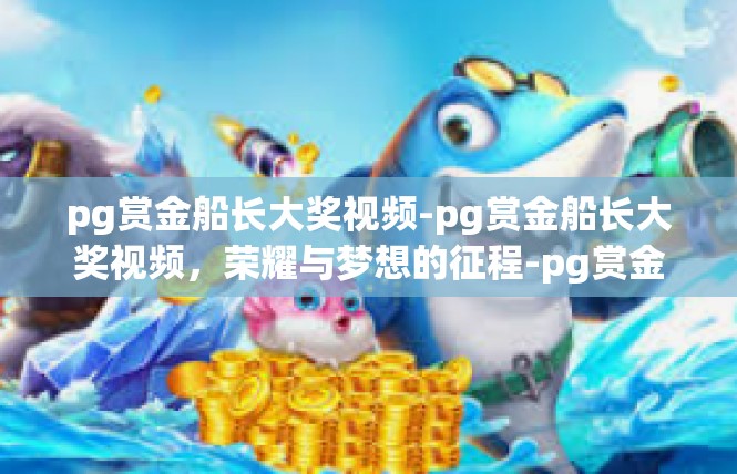 pg赏金船长大奖视频-pg赏金船长大奖视频，荣耀与梦想的征程-pg赏金船长大奖视频
