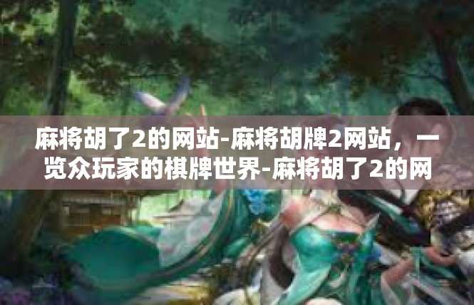 麻将胡了2的网站-麻将胡牌2网站，一览众玩家的棋牌世界-麻将胡了2的网站
