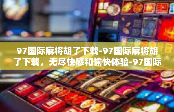 97国际麻将胡了下载-97国际麻将胡了下载，无尽快感和愉快体验-97国际麻将胡了下载