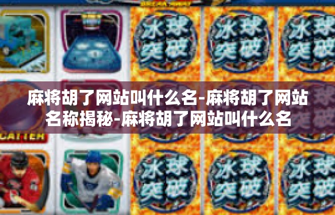 麻将胡了网站叫什么名-麻将胡了网站名称揭秘-麻将胡了网站叫什么名