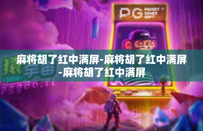 麻将胡了红中满屏-麻将胡了红中满屏-麻将胡了红中满屏