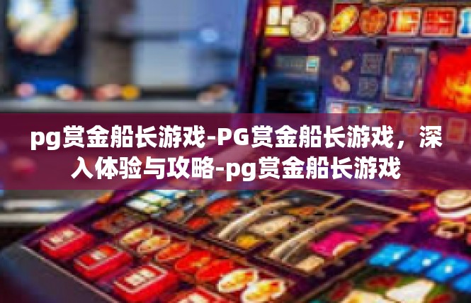 pg赏金船长游戏-PG赏金船长游戏，深入体验与攻略-pg赏金船长游戏