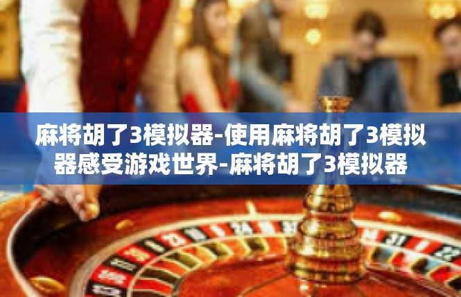 麻将胡了3模拟器-使用麻将胡了3模拟器感受游戏世界-麻将胡了3模拟器