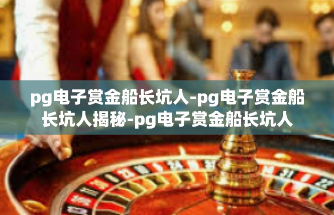 pg电子赏金船长坑人-pg电子赏金船长坑人揭秘-pg电子赏金船长坑人