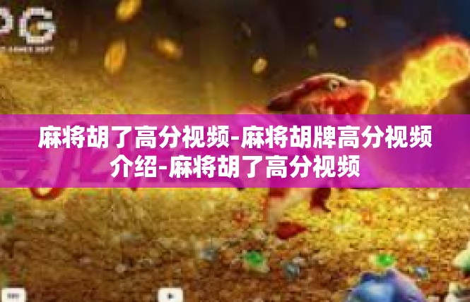 麻将胡了高分视频-麻将胡牌高分视频介绍-麻将胡了高分视频