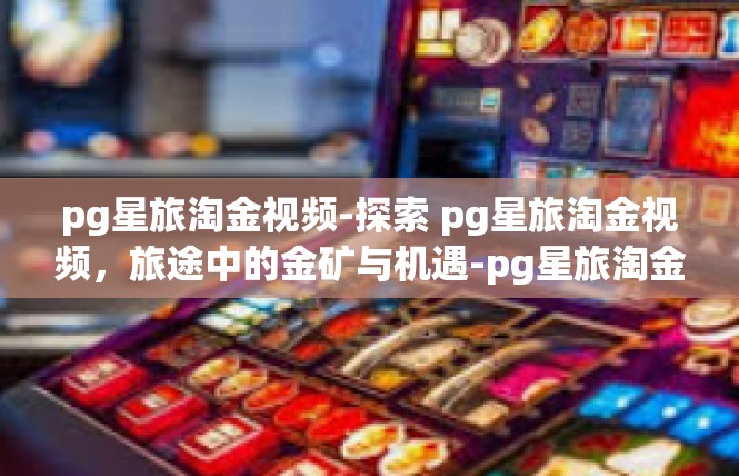pg星旅淘金视频-探索 pg星旅淘金视频，旅途中的金矿与机遇-pg星旅淘金视频