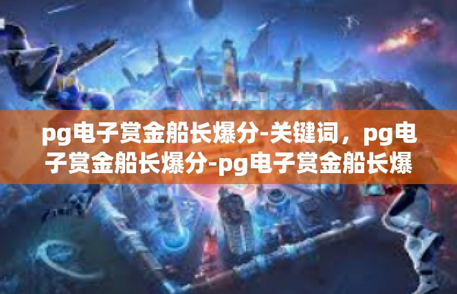 pg电子赏金船长爆分-关键词，pg电子赏金船长爆分-pg电子赏金船长爆分