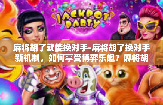麻将胡了就能换对手-麻将胡了换对手新机制，如何享受博弈乐趣？麻将胡了就能换对手