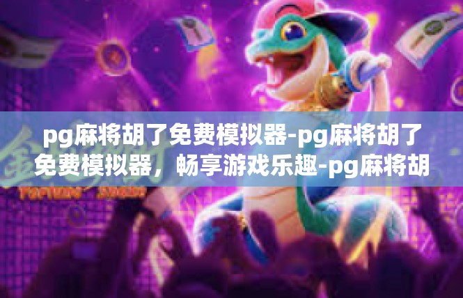 pg麻将胡了免费模拟器-pg麻将胡了免费模拟器，畅享游戏乐趣-pg麻将胡了免费模拟器