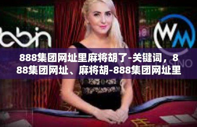 888集团网址里麻将胡了-关键词，888集团网址、麻将胡-888集团网址里麻将胡了