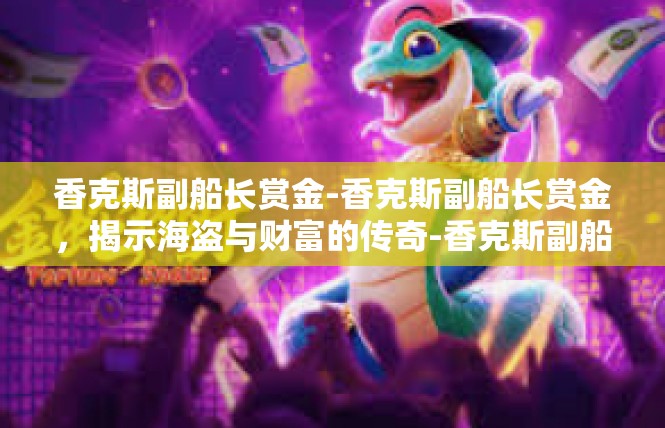 香克斯副船长赏金-香克斯副船长赏金，揭示海盗与财富的传奇-香克斯副船长赏金