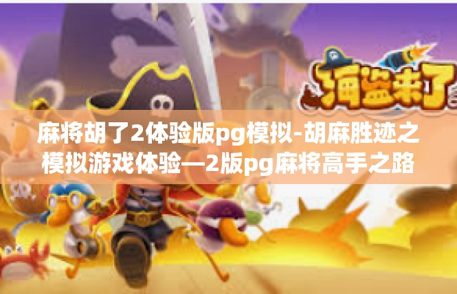 麻将胡了2体验版pg模拟-胡麻胜迹之模拟游戏体验—2版pg麻将高手之路-麻将胡了2体验版pg模拟