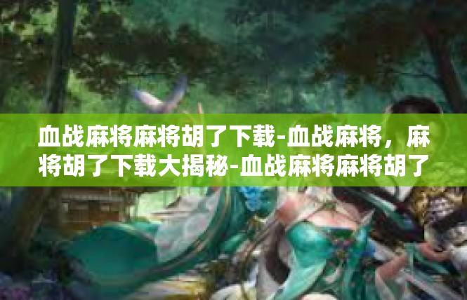血战麻将麻将胡了下载-血战麻将，麻将胡了下载大揭秘-血战麻将麻将胡了下载