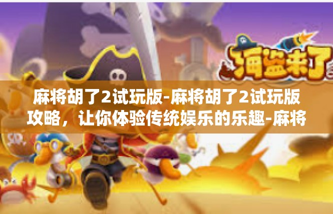 麻将胡了2试玩版-麻将胡了2试玩版攻略，让你体验传统娱乐的乐趣-麻将胡了2试玩版
