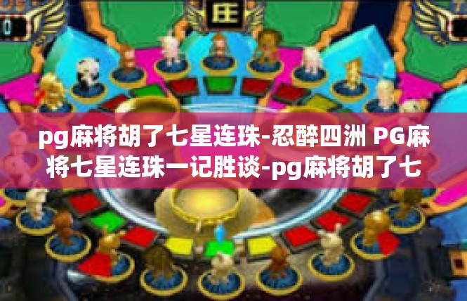 pg麻将胡了七星连珠-忍醉四洲 PG麻将七星连珠一记胜谈-pg麻将胡了七星连珠