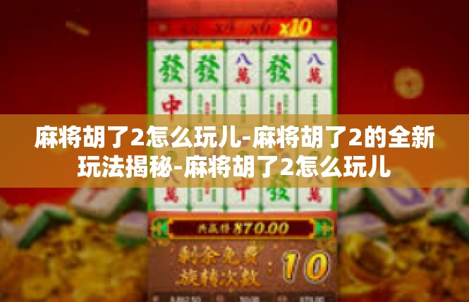 麻将胡了2怎么玩儿-麻将胡了2的全新玩法揭秘-麻将胡了2怎么玩儿