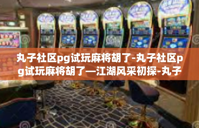 丸子社区pg试玩麻将胡了-丸子社区pg试玩麻将胡了—江湖风采初探-丸子社区pg试玩麻将胡了