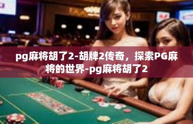 pg麻将胡了2-胡牌2传奇，探索PG麻将的世界-pg麻将胡了2