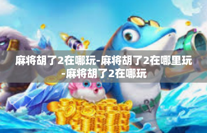 麻将胡了2在哪玩-麻将胡了2在哪里玩-麻将胡了2在哪玩