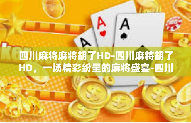四川麻将麻将胡了HD-四川麻将胡了HD，一场精彩纷呈的麻将盛宴-四川麻将麻将胡了HD