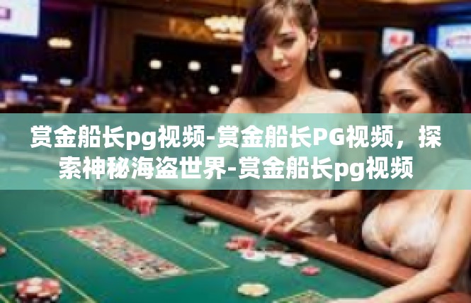 赏金船长pg视频-赏金船长PG视频，探索神秘海盗世界-赏金船长pg视频